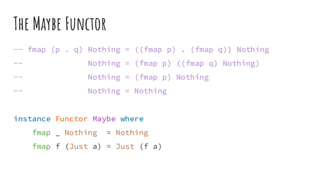 The Maybe Functor
-- fmap (p . q) Nothing = ((fmap p) . (fmap q)) Nothing
-- Nothing = (fmap p) ((fmap q) Nothing)
-- Nothing = (fmap p) Nothing
-- Nothing = Nothing
instance Functor Maybe where
fmap _ Nothing = Nothing
fmap f (Just a) = Just (f a)
