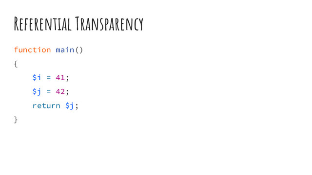 Referential Transparency
function main()
{
$i = 41;
$j = 42;
return $j;
}
