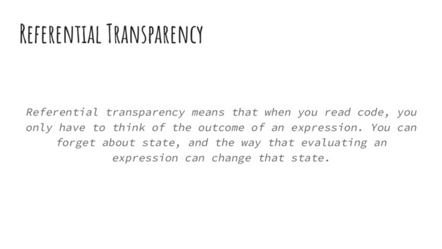 Referential Transparency
Referential transparency means that when you read code, you
only have to think of the outcome of an expression. You can
forget about state, and the way that evaluating an
expression can change that state.
