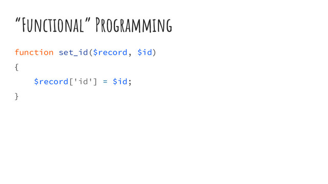 “Functional” Programming
function set_id($record, $id)
{
$record['id'] = $id;
}

