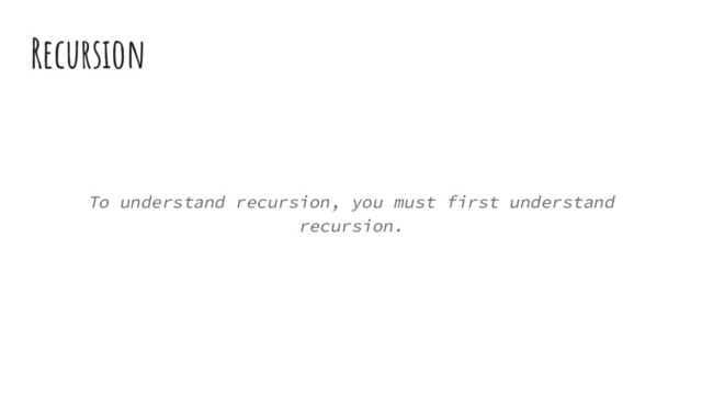 Recursion
To understand recursion, you must first understand
recursion.
