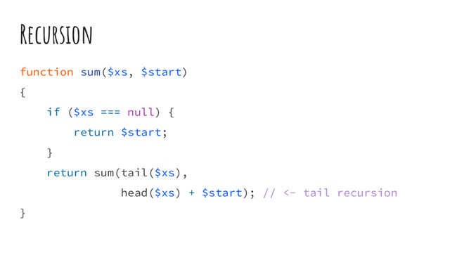 Recursion
function sum($xs, $start)
{
if ($xs === null) {
return $start;
}
return sum(tail($xs),
head($xs) + $start); // <- tail recursion
}
