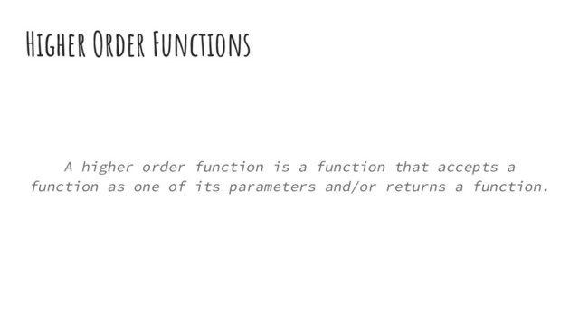 Higher Order Functions
A higher order function is a function that accepts a
function as one of its parameters and/or returns a function.
