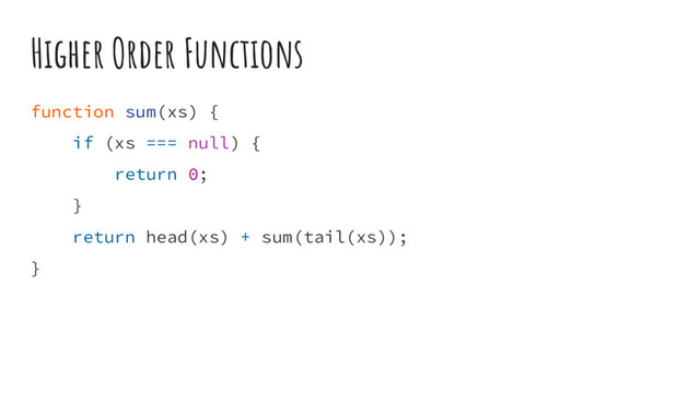 Higher Order Functions
function sum(xs) {
if (xs === null) {
return 0;
}
return head(xs) + sum(tail(xs));
}
