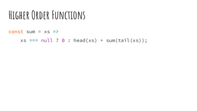Higher Order Functions
const sum = xs =>
xs === null ? 0 : head(xs) + sum(tail(xs));
