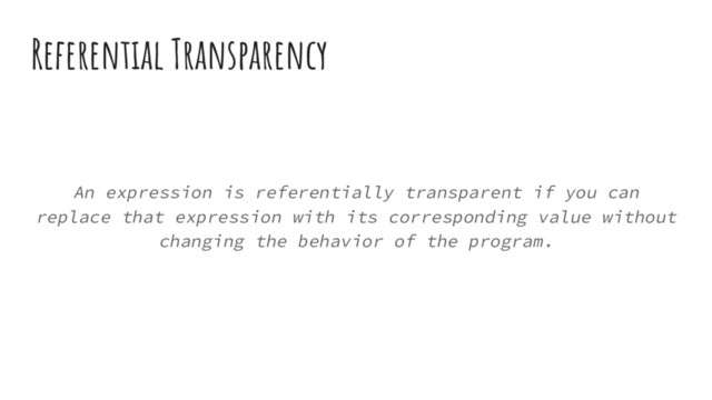 Referential Transparency
An expression is referentially transparent if you can
replace that expression with its corresponding value without
changing the behavior of the program.
