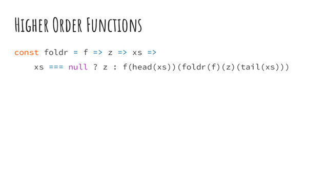 Higher Order Functions
const foldr = f => z => xs =>
xs === null ? z : f(head(xs))(foldr(f)(z)(tail(xs)))
