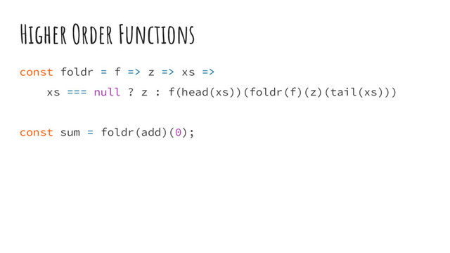 Higher Order Functions
const foldr = f => z => xs =>
xs === null ? z : f(head(xs))(foldr(f)(z)(tail(xs)))
const sum = foldr(add)(0);
