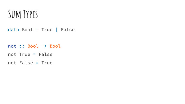 Sum Types
data Bool = True | False
not :: Bool -> Bool
not True = False
not False = True
