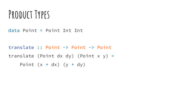 Product Types
data Point = Point Int Int
translate :: Point -> Point -> Point
translate (Point dx dy) (Point x y) =
Point (x + dx) (y + dy)
