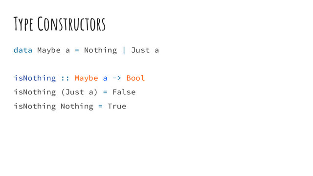 Type Constructors
data Maybe a = Nothing | Just a
isNothing :: Maybe a -> Bool
isNothing (Just a) = False
isNothing Nothing = True
