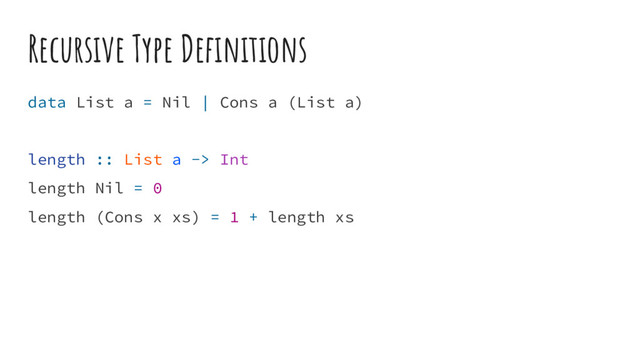 Recursive Type Definitions
data List a = Nil | Cons a (List a)
length :: List a -> Int
length Nil = 0
length (Cons x xs) = 1 + length xs

