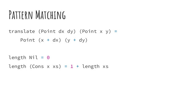 Pattern Matching
translate (Point dx dy) (Point x y) =
Point (x + dx) (y + dy)
length Nil = 0
length (Cons x xs) = 1 + length xs
