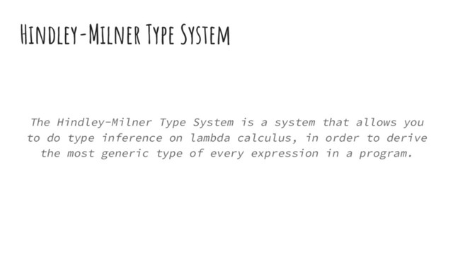 Hindley-Milner Type System
The Hindley-Milner Type System is a system that allows you
to do type inference on lambda calculus, in order to derive
the most generic type of every expression in a program.
