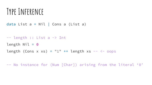 Type Inference
data List a = Nil | Cons a (List a)
-- length :: List a -> Int
length Nil = 0
length (Cons x xs) = "1" ++ length xs -- <- oops
-- No instance for (Num [Char]) arising from the literal ‘0’
