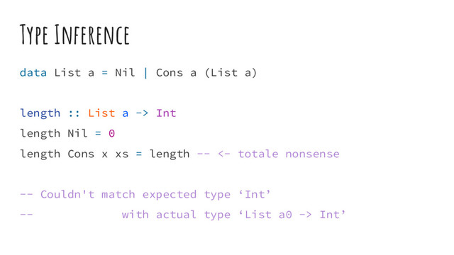Type Inference
data List a = Nil | Cons a (List a)
length :: List a -> Int
length Nil = 0
length Cons x xs = length -- <- totale nonsense
-- Couldn't match expected type ‘Int’
-- with actual type ‘List a0 -> Int’
