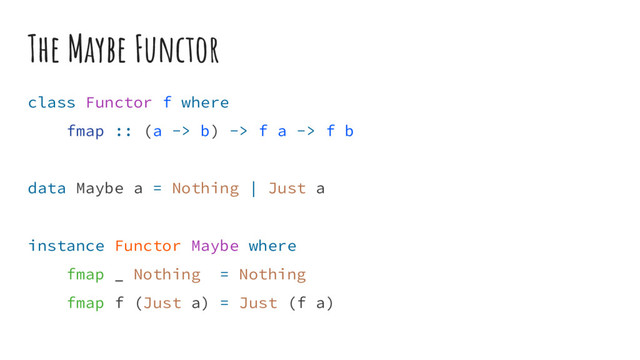 The Maybe Functor
class Functor f where
fmap :: (a -> b) -> f a -> f b
data Maybe a = Nothing | Just a
instance Functor Maybe where
fmap _ Nothing = Nothing
fmap f (Just a) = Just (f a)
