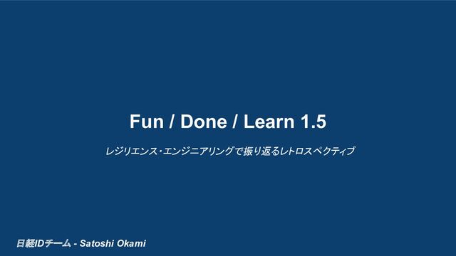 日経IDチーム - Satoshi Okami
Fun / Done / Learn 1.5
レジリエンス・エンジニアリングで振り返るレトロスペクティブ
