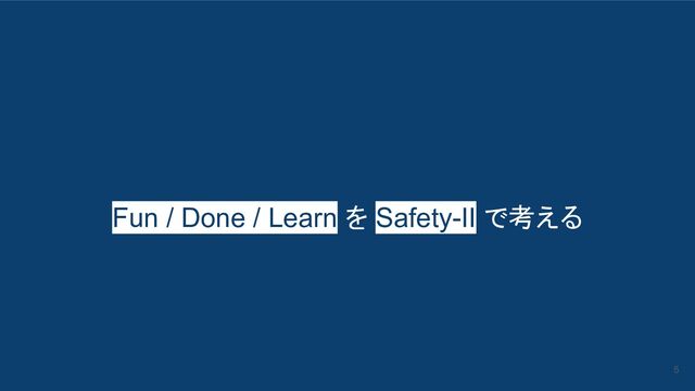 Fun / Done / Learn を Safety-II で考える
5
