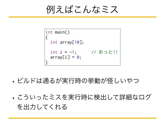 wϏϧυ͸௨Δ͕࣮ߦ࣌ͷڍಈ͕ո͍͠΍ͭ
w͜͏͍ͬͨϛεΛ࣮ߦ࣌ʹݕग़ͯ͠ৄࡉͳϩά
Λग़ྗͯ͘͠ΕΔ
ྫ͑͹͜Μͳϛε
int main()
{
int array[10];
int i = -1; // おっと!!
array[i] = 0;
}
