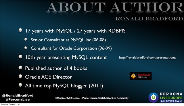 EffectiveMySQL.com - Performance, Scalability, Site Reliability
@RonaldBradford
#PerconaLive
ABOUT Author
17 years with MySQL / 27 years with RDBMS
Senior Consultant at MySQL Inc (06-08)
Consultant for Oracle Corporation (96-99)
10th year presenting MySQL content
Published author of 4 books
Oracle ACE Director
All time top MySQL blogger (2011)
Ronald BRADFORD
http://ronaldbradford.com/presentations/
Saturday, October 1, 16
