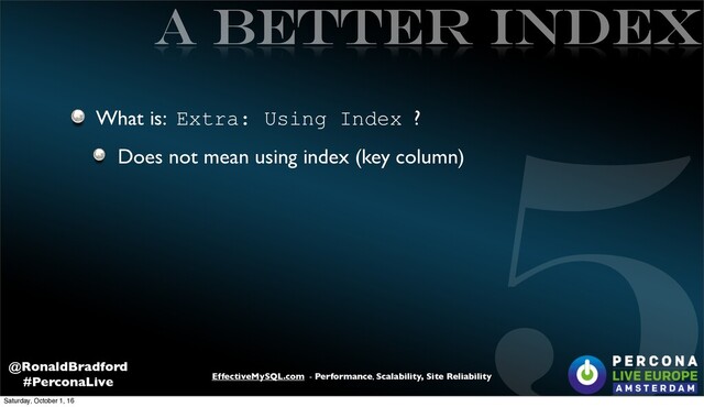 5
EffectiveMySQL.com - Performance, Scalability, Site Reliability
@RonaldBradford
#PerconaLive
A better INDEX
What is: Extra: Using Index ?
Does not mean using index (key column)
Saturday, October 1, 16
