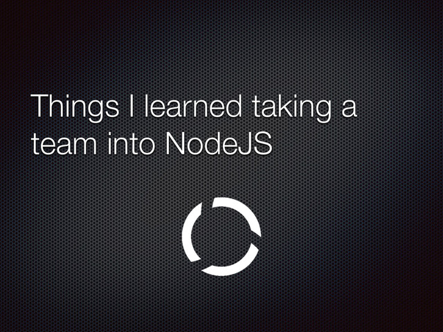 Things I learned taking a
team into NodeJS
