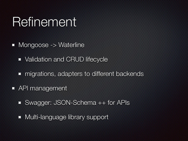 Reﬁnement
Mongoose -> Waterline
Validation and CRUD lifecycle
migrations, adapters to different backends
API management
Swagger: JSON-Schema ++ for APIs
Multi-language library support
