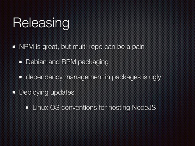 Releasing
NPM is great, but multi-repo can be a pain
Debian and RPM packaging
dependency management in packages is ugly
Deploying updates
Linux OS conventions for hosting NodeJS
