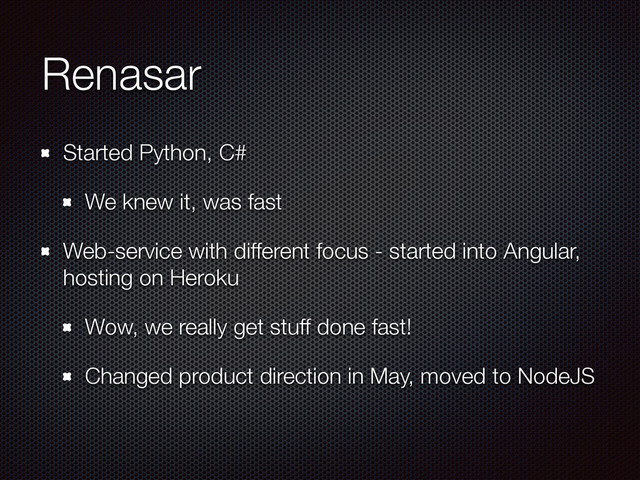 Renasar
Started Python, C#
We knew it, was fast
Web-service with different focus - started into Angular,
hosting on Heroku
Wow, we really get stuff done fast!
Changed product direction in May, moved to NodeJS

