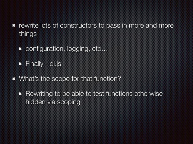 rewrite lots of constructors to pass in more and more
things
conﬁguration, logging, etc…
Finally - di.js
What’s the scope for that function?
Rewriting to be able to test functions otherwise
hidden via scoping
