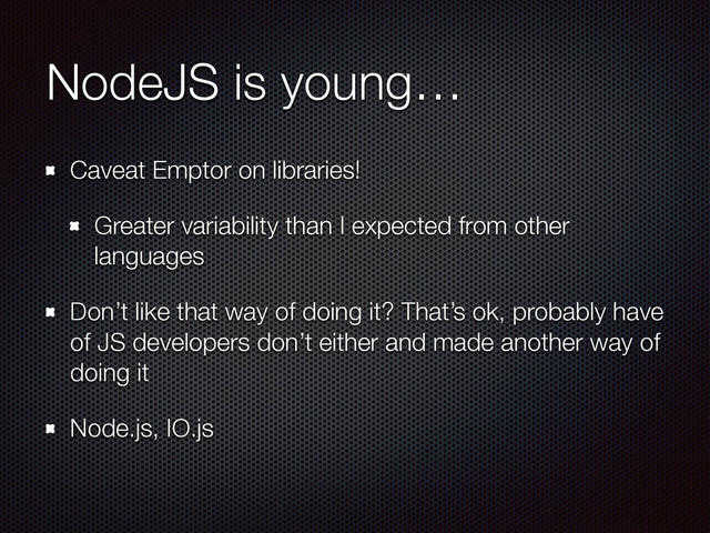 NodeJS is young…
Caveat Emptor on libraries!
Greater variability than I expected from other
languages
Don’t like that way of doing it? That’s ok, probably have
of JS developers don’t either and made another way of
doing it
Node.js, IO.js
