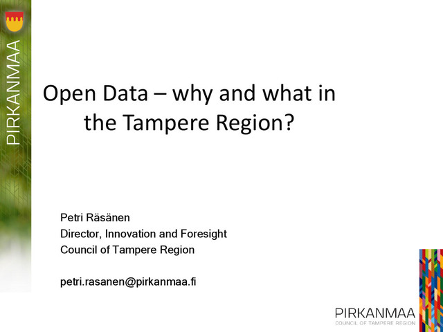 Open Data – why and what in
the Tampere Region?
Petri Räsänen
Director, Innovation and Foresight
Council of Tampere Region
petri.rasanen@pirkanmaa.fi
