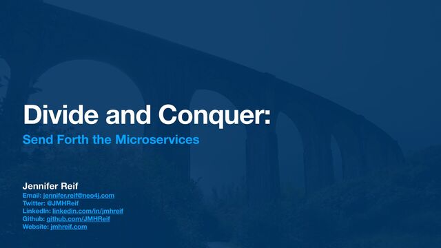 Divide and Conquer:
Send Forth the Microservices
Jennifer Reif
Email: jennifer.reif@neo4j.com
Twitter: @JMHReif
LinkedIn: linkedin.com/in/jmhreif
Github: github.com/JMHReif
Website: jmhreif.com
