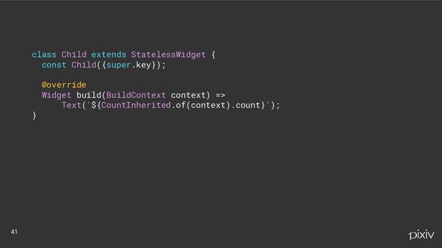 class Child extends StatelessWidget {
const Child({super.key});
@override
Widget build(BuildContext context) =>
Text('${CountInherited.of(context).count}');
}
41
