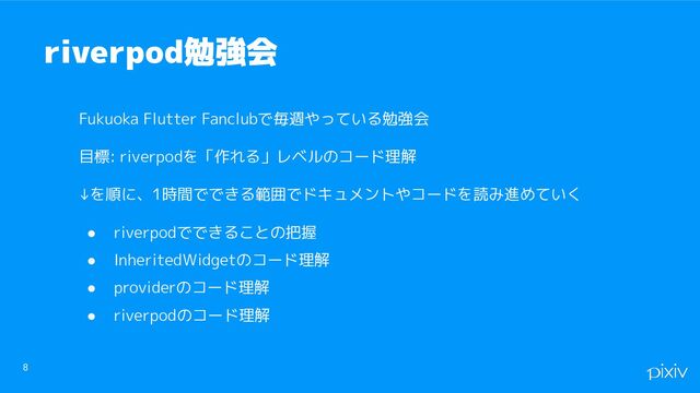 8
riverpod勉強会
Fukuoka Flutter Fanclubで毎週やっている勉強会
目標: riverpodを「作れる」レベルのコード理解
↓を順に、1時間でできる範囲でドキュメントやコードを読み進めていく
● riverpodでできることの把握
● InheritedWidgetのコード理解
● providerのコード理解
● riverpodのコード理解
