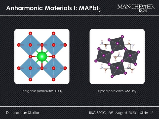 Anharmonic Materials I: MAPbI3
Dr Jonathan Skelton RSC SSCG, 28th August 2020 | Slide 12
Inorganic perovskite: SrTiO3
Hybrid perovskite: MAPbI3
