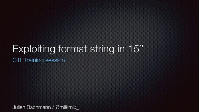 Exploiting format string in 15’’
CTF training session
Julien Bachmann / @milkmix_
