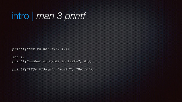 intro | man 3 printf
printf(“hex value: %x”, 42);
int i;
printf(“number of bytes so far%n”, &i);
printf(“%2$s %1$s\n”, “world”, “Hello”);
