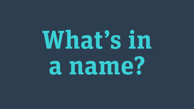 What’s in 
a name?
