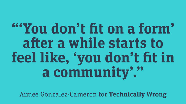 “‘You don’t fit on a form’
after a while starts to
feel like, ‘you don’t fit in
a community’.”
Aimee Gonzalez-Cameron for Technically Wrong
