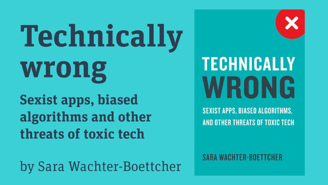 Technically
wrong
Sexist apps, biased
algorithms and other
threats of toxic tech
by Sara Wachter-Boettcher
