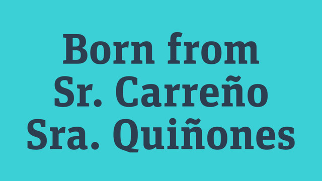 Born from
Sr. Carreño
Sra. Quiñones
