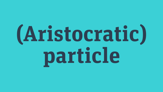 (Aristocratic)
particle
