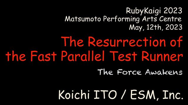 Koichi ITO / ESM, Inc.
RubyKaigi 2023
The Resurrection of
the Fast Parallel Test Runner
May, 12th, 2023
Matsumoto Performing Arts Centre
The Force Awakens
