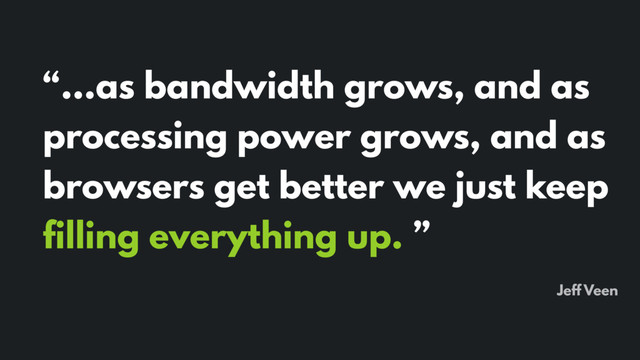 “…as bandwidth grows, and as
processing power grows, and as
browsers get better we just keep
filling everything up. ”
Jeff Veen
