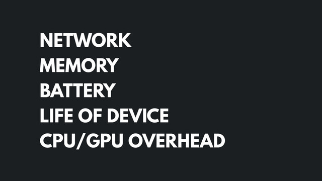 NETWORK
MEMORY
BATTERY
LIFE OF DEVICE
CPU/GPU OVERHEAD
