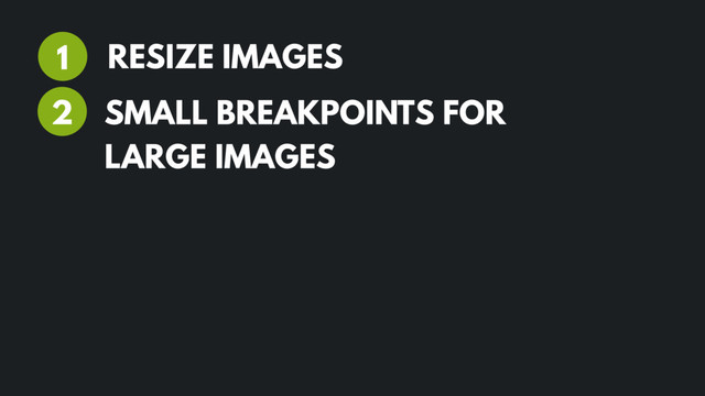RESIZE IMAGES
1
2 SMALL BREAKPOINTS FOR
LARGE IMAGES
