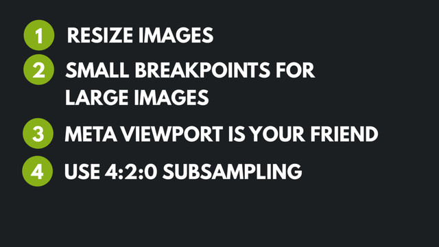 RESIZE IMAGES
1
2
META VIEWPORT IS YOUR FRIEND
3
USE 4:2:0 SUBSAMPLING
4
SMALL BREAKPOINTS FOR
LARGE IMAGES
