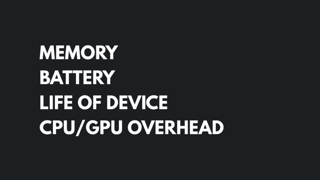 MEMORY
BATTERY
LIFE OF DEVICE
CPU/GPU OVERHEAD
